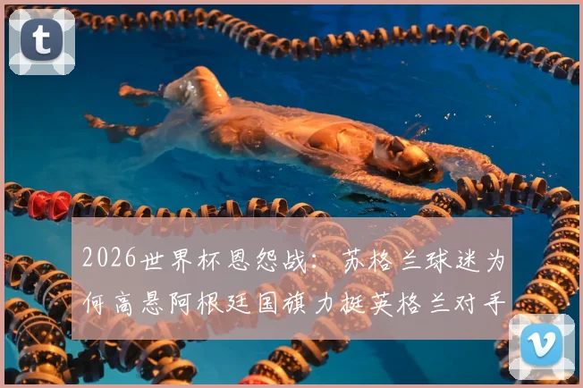 2026世界杯恩怨战：苏格兰球迷为何高悬阿根廷国旗力挺英格兰对手？