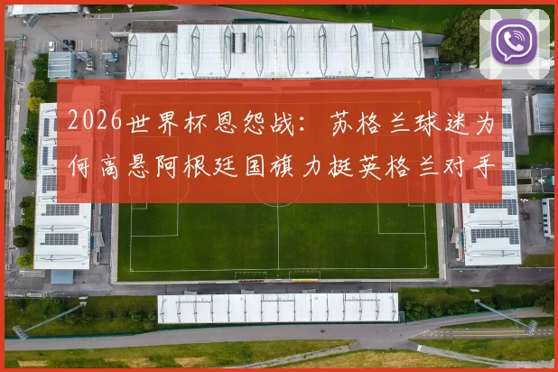2026世界杯恩怨战:苏格兰球迷为何高悬阿根廷国旗力挺英格兰对手?
