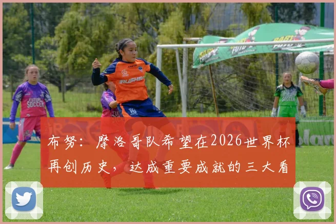 布努：摩洛哥队希望在2026世界杯再创历史，达成重要成就的三大看点分析