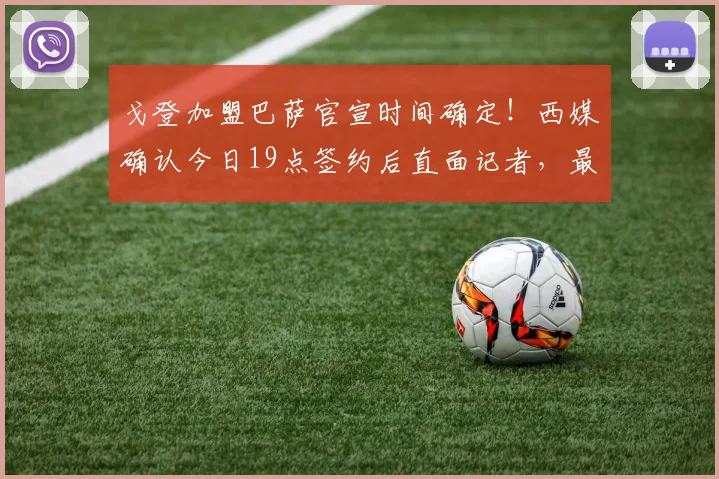 戈登加盟巴萨官宣时间确定!西媒确认今日19点签约后直面记者,最新转会动态与采访看点