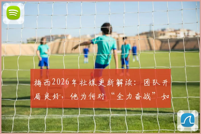 梅西2026年社媒更新解读:团队开局良好,他为何对“全力奋战”如此自豪?
