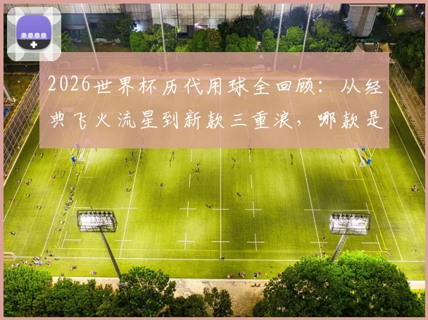 2026世界杯历代用球全回顾：从经典飞火流星到新款三重浪，哪款是你心中的最佳比赛用球