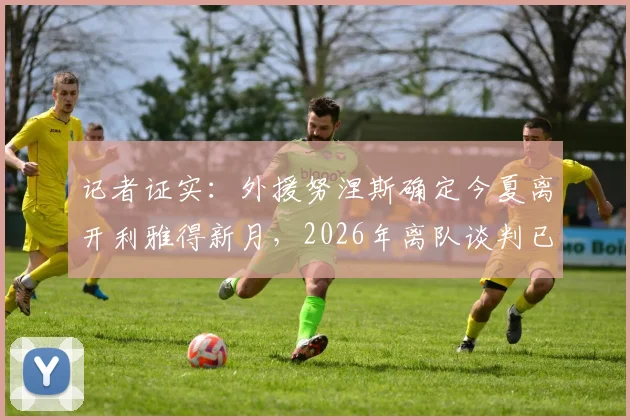 记者证实：外援努涅斯确定今夏离开利雅得新月，2026年离队谈判已获关键进展，未来去向分析