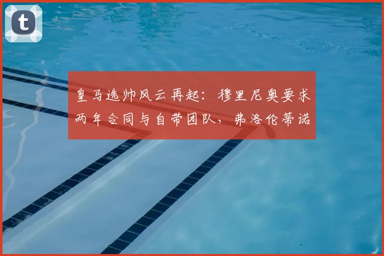 皇马选帅风云再起：穆里尼奥要求两年合同与自带团队，弗洛伦蒂诺为何回应“再谈”？2026年夏窗关键解读