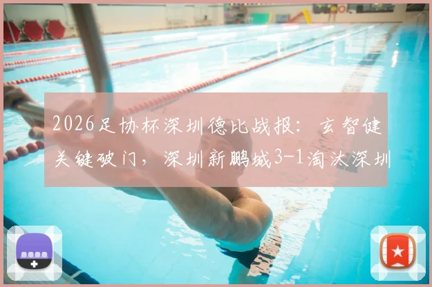 2026足协杯深圳德比战报:玄智健关键破门,深圳新鹏城3-1淘汰深圳青年人成功晋级