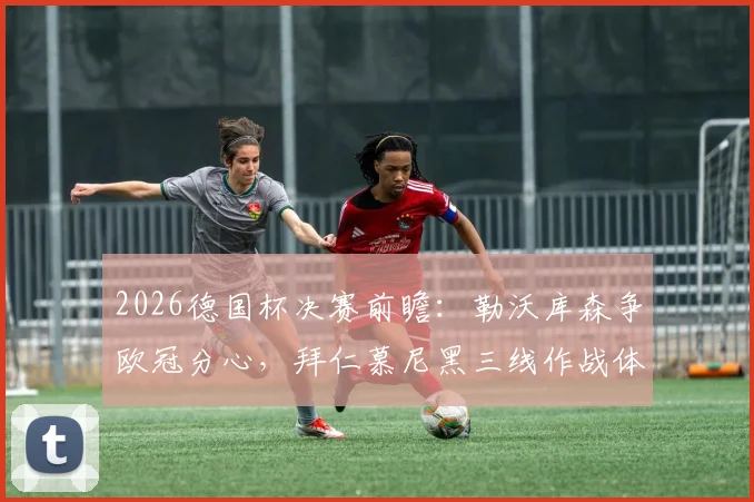 2026德国杯决赛前瞻：勒沃库森争欧冠分心，拜仁慕尼黑三线作战体能成胜负手
