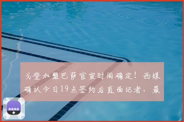 戈登加盟巴萨官宣时间确定！西媒确认今日19点签约后直面记者，最新转会动态与采访看点