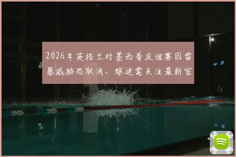 2026年英格兰对墨西哥友谊赛因雷暴威胁恐取消，球迷需关注最新官方通知及比赛改期方案