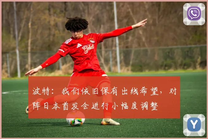 波特:我们依旧保有出线希望,对阵日本首发会进行小幅度调整