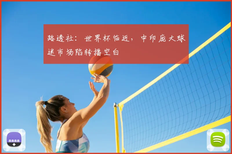 路透社：世界杯临近，中印庞大球迷市场陷转播空白