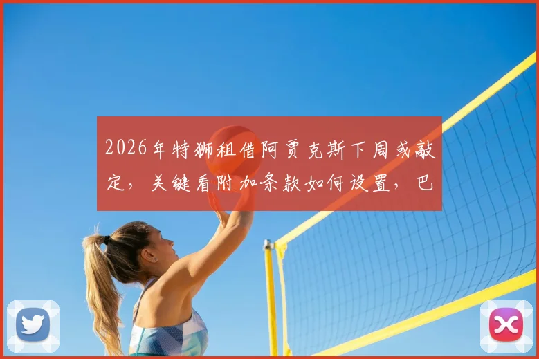 2026年特狮租借阿贾克斯下周或敲定，关键看附加条款如何设置，巴萨门将转会动态解析