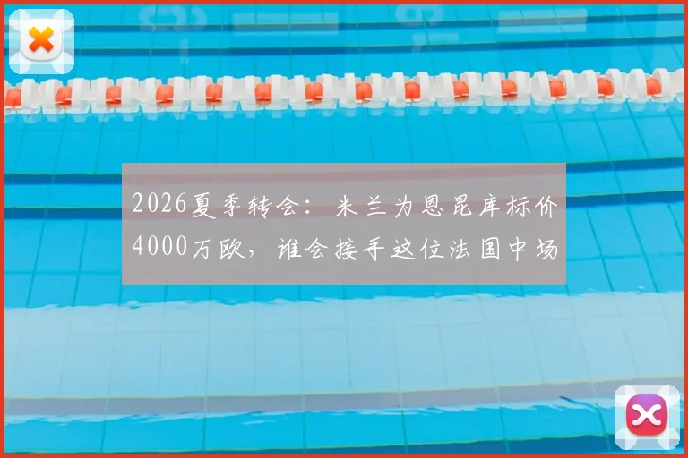 2026夏季转会：米兰为恩昆库标价4000万欧，谁会接手这位法国中场？米兰未来战术解析