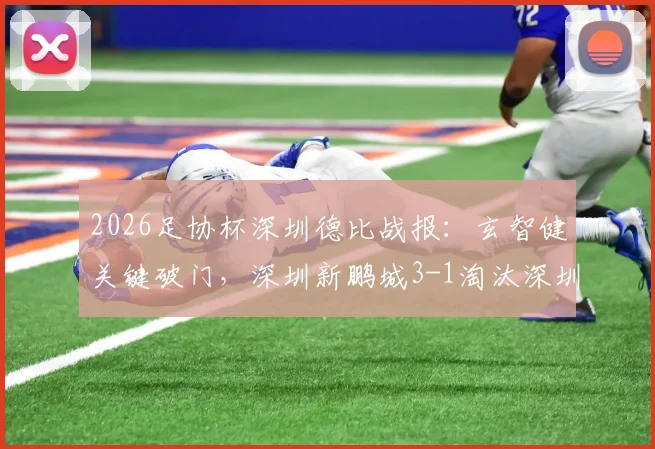 2026足协杯深圳德比战报：玄智健关键破门，深圳新鹏城3-1淘汰深圳青年人成功晋级