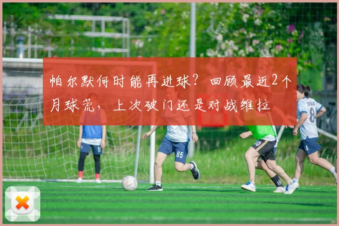 帕尔默何时能再进球？回顾最近2个月球荒，上次破门还是对战维拉