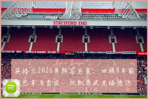 英格兰2026年阵容巨变：回顾8年前战巴拿马首发，仅凯恩皮克福德仍在阵中，索帅时代主力更迭全解析