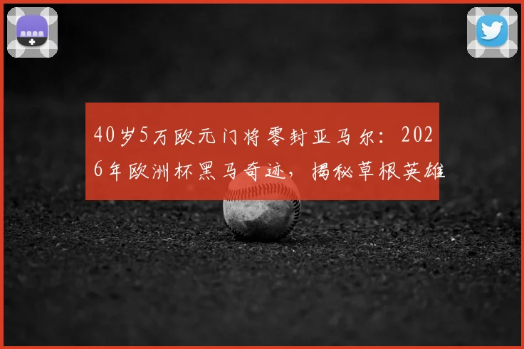 40岁5万欧元门将零封亚马尔：2026年欧洲杯黑马奇迹，揭秘草根英雄逆袭之路