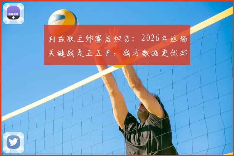 利兹联主帅赛后坦言：2026年这场关键战是五五开，我方数据更优却失分，背后原因深度探讨