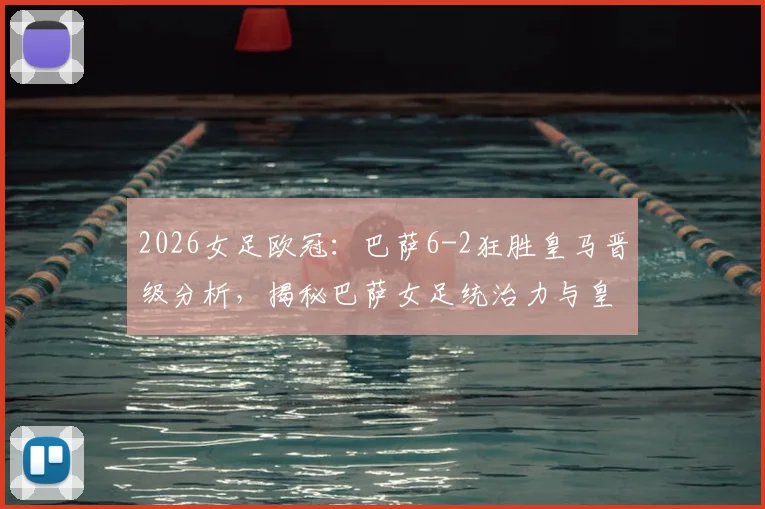 2026女足欧冠：巴萨6-2狂胜皇马晋级分析，揭秘巴萨女足统治力与皇马欧冠征程