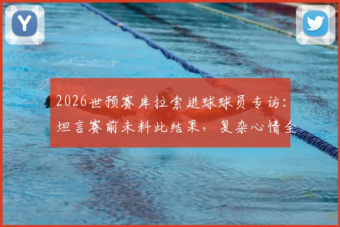 2026世预赛库拉索进球球员专访：坦言赛前未料此结果，复杂心情全记录