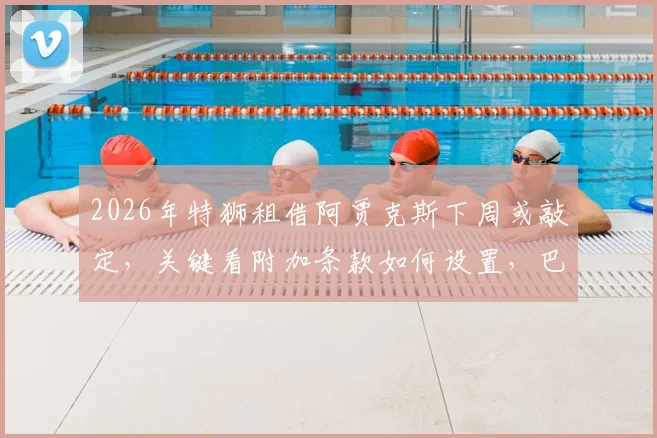 2026年特狮租借阿贾克斯下周或敲定，关键看附加条款如何设置，巴萨门将转会动态解析