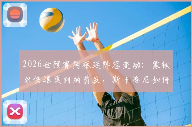 2026世预赛阿根廷阵容变动：蒙铁尔伤退莫利纳首发，斯卡洛尼如何应对奥地利挑战