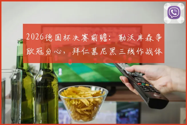 2026德国杯决赛前瞻：勒沃库森争欧冠分心，拜仁慕尼黑三线作战体能成胜负手