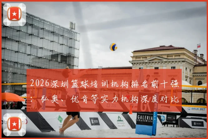 2026深圳篮球培训机构排名前十强:弘奥、优肯等实力机构深度对比,附最新收费标准与选择指南