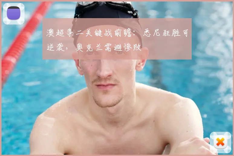 澳超争二关键战前瞻:悉尼狂胜可逆袭,奥克兰需避惨败