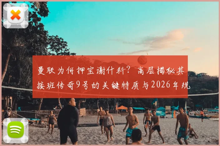 曼联为何押宝谢什科？高层揭秘其接班传奇9号的关键特质与2026年规划
