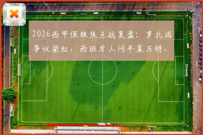 2026西甲保级焦点战复盘：罗扎诺争议染红，西班牙人闷平莱万特，创16轮不胜尴尬纪录