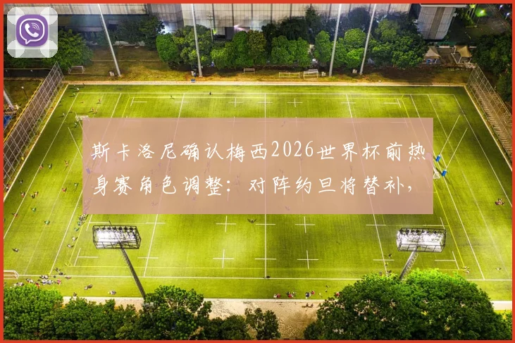 斯卡洛尼确认梅西2026世界杯前热身赛角色调整:对阵约旦将替补,详解战术保护与球队备战策略