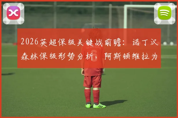 2026英超保级关键战前瞻：诺丁汉森林保级形势分析，阿斯顿维拉为欧冠资格而战（附历史交锋与伤停解读）